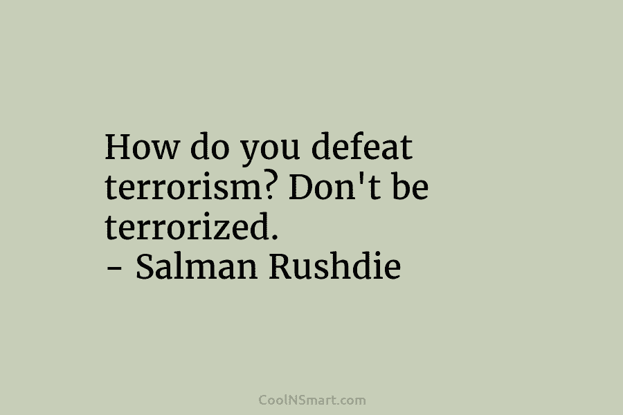 How do you defeat terrorism? Don’t be terrorized. – Salman Rushdie