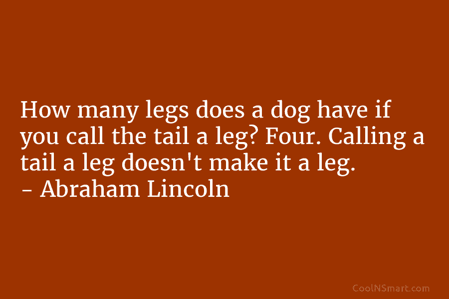 How many legs does a dog have if you call the tail a leg? Four....