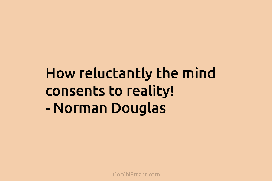 How reluctantly the mind consents to reality! – Norman Douglas