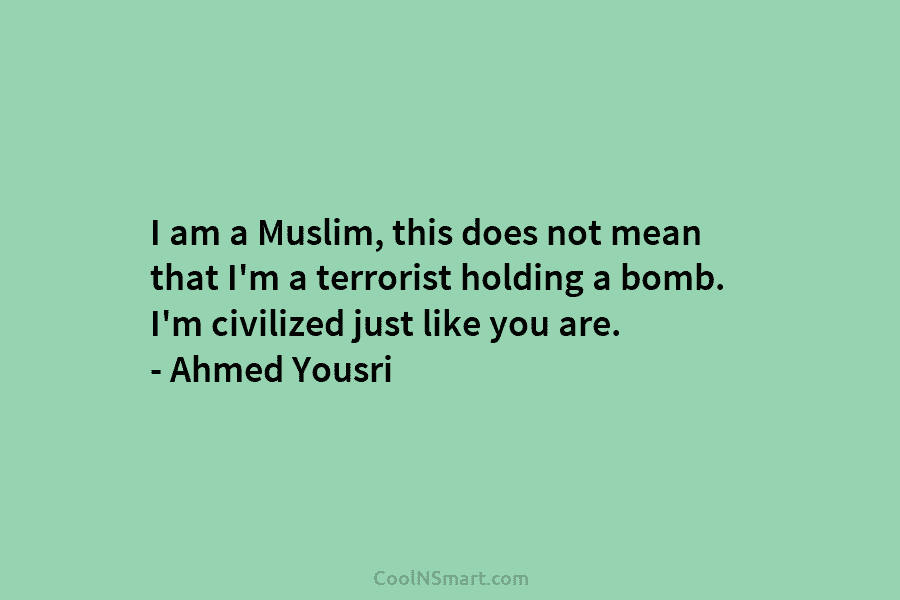 I am a Muslim, this does not mean that I’m a terrorist holding a bomb. I’m civilized just like you...