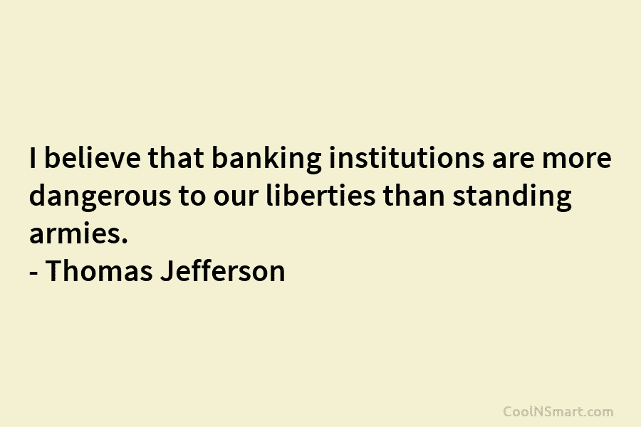 I believe that banking institutions are more dangerous to our liberties than standing armies. –...