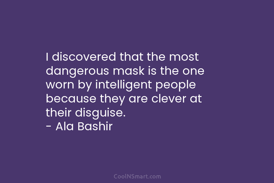 I discovered that the most dangerous mask is the one worn by intelligent people because they are clever at their...