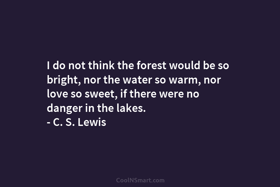 I do not think the forest would be so bright, nor the water so warm,...