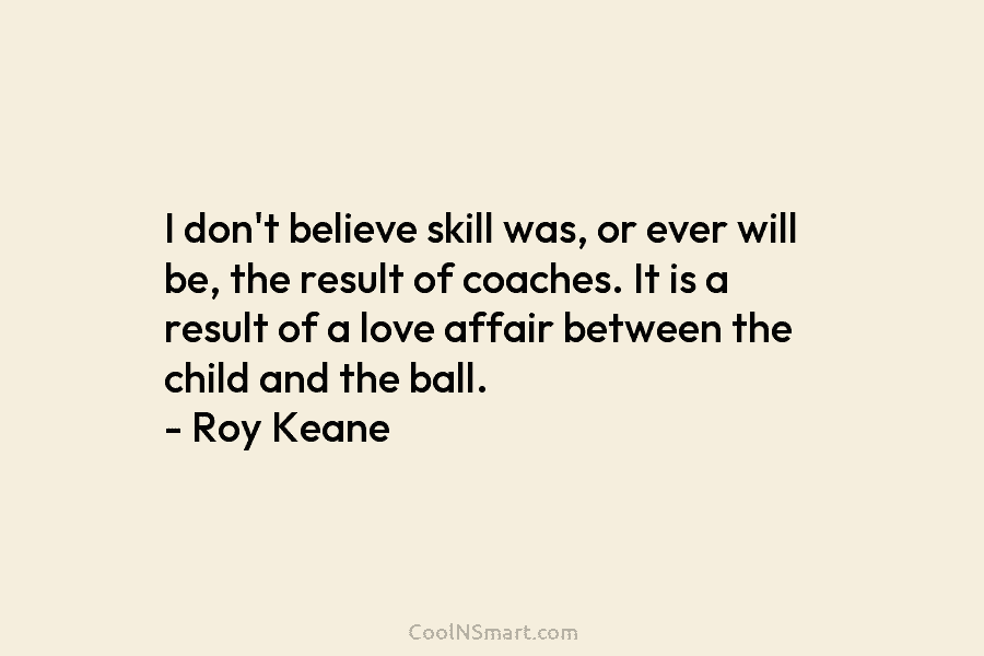 I don’t believe skill was, or ever will be, the result of coaches. It is...