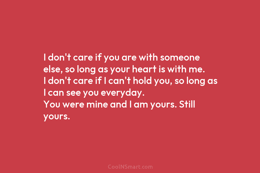 I don’t care if you are with someone else, so long as your heart is with me. I don’t care...
