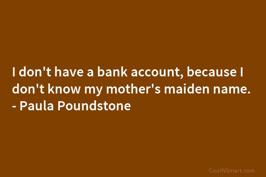 I don’t have a bank account, because I don’t know my mother’s maiden name. – Paula Poundstone