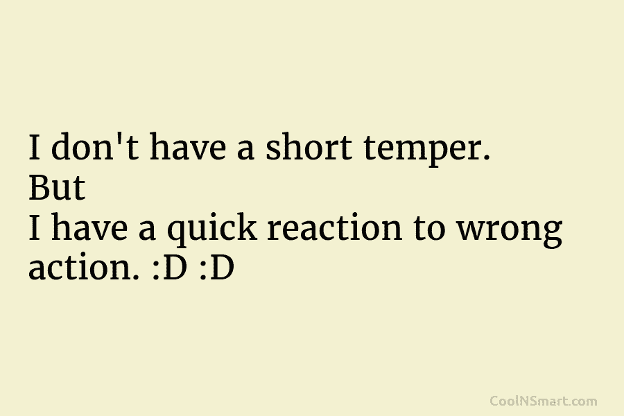 I don’t have a short temper. But I have a quick reaction to wrong action. :D :D