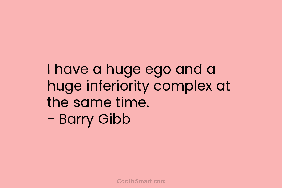 I have a huge ego and a huge inferiority complex at the same time. – Barry Gibb