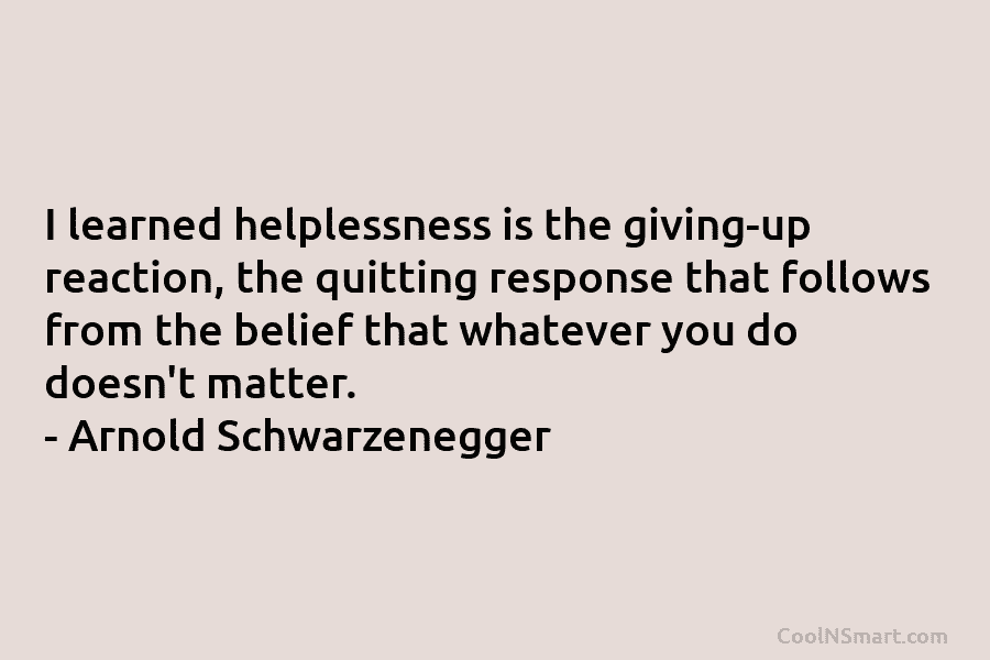 I learned helplessness is the giving-up reaction, the quitting response that follows from the belief...
