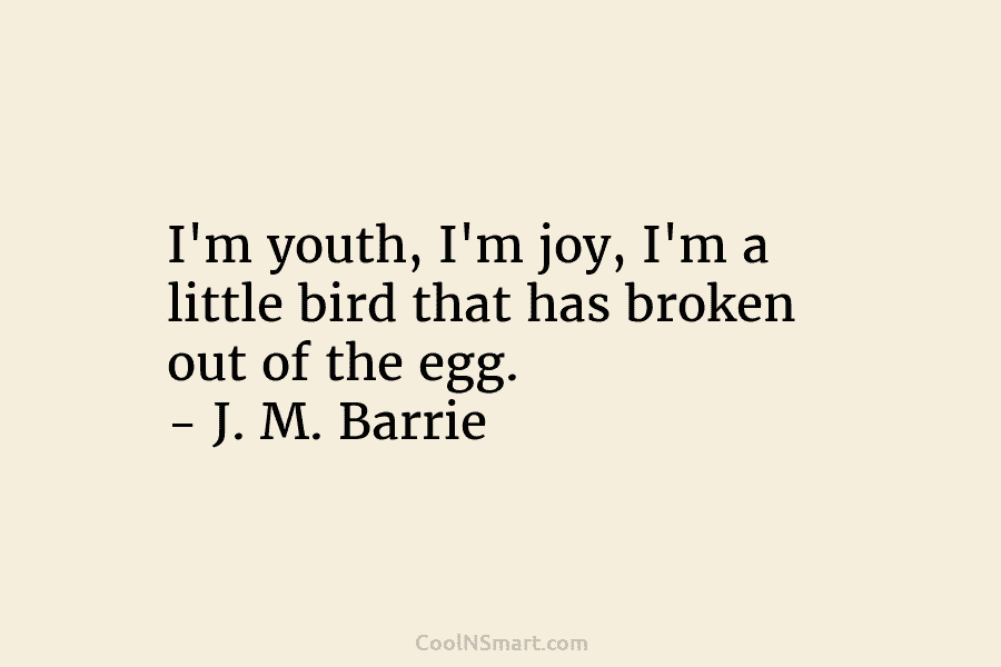 I’m youth, I’m joy, I’m a little bird that has broken out of the egg. – J. M. Barrie