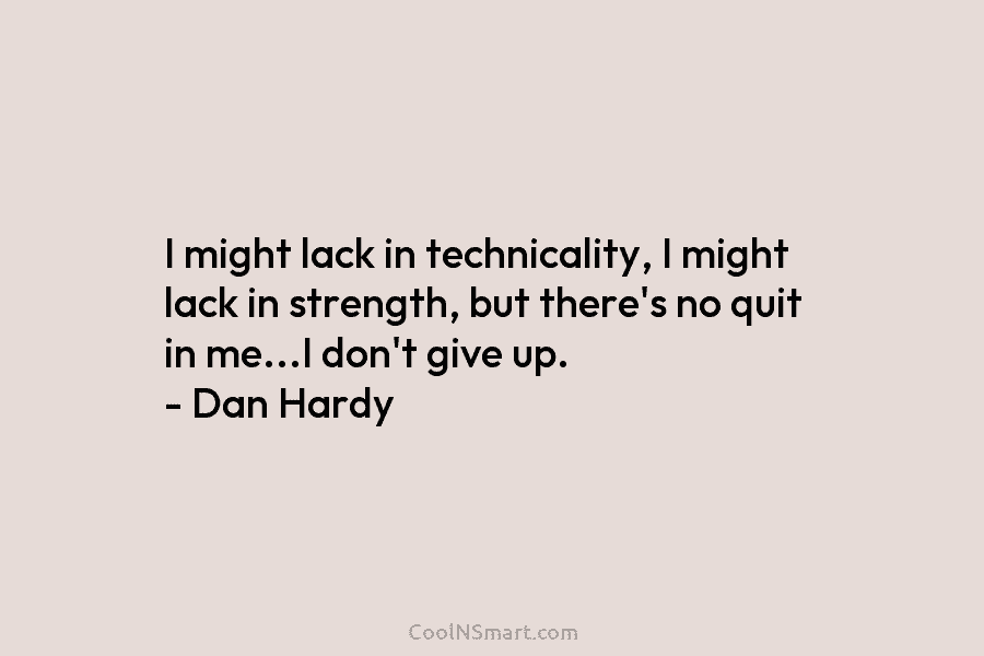 I might lack in technicality, I might lack in strength, but there’s no quit in me…I don’t give up. –...