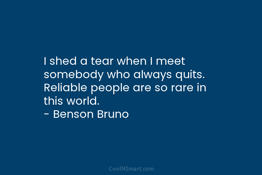 I shed a tear when I meet somebody who always quits. Reliable people are so...