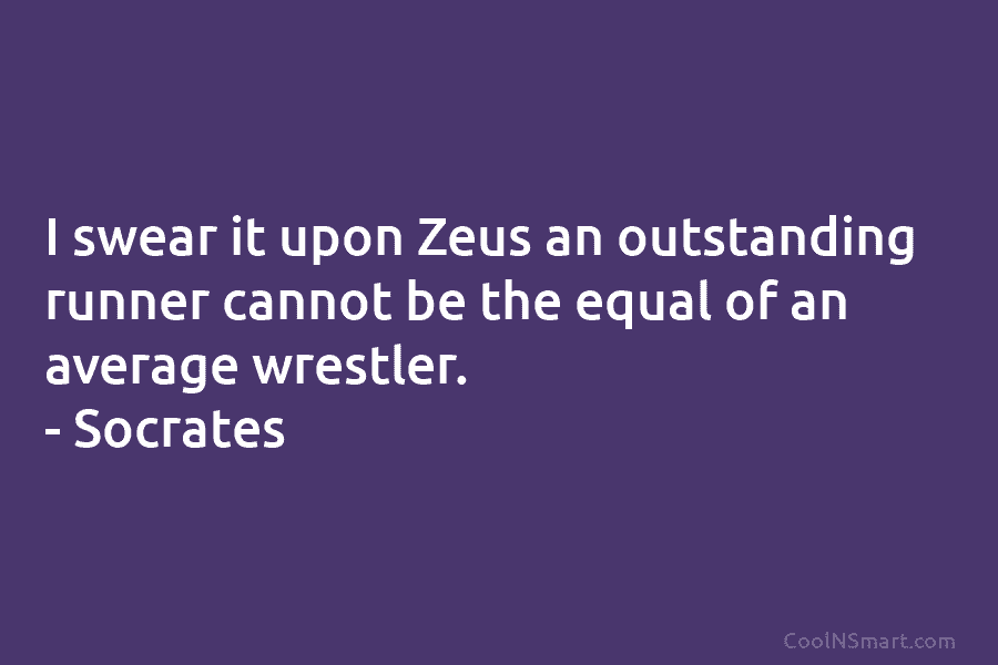 I swear it upon Zeus an outstanding runner cannot be the equal of an average wrestler. – Socrates