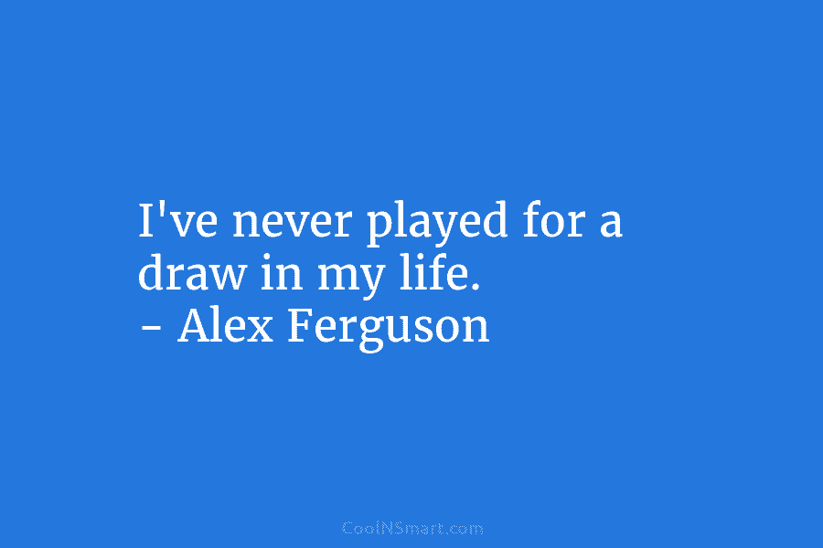 I’ve never played for a draw in my life. – Alex Ferguson