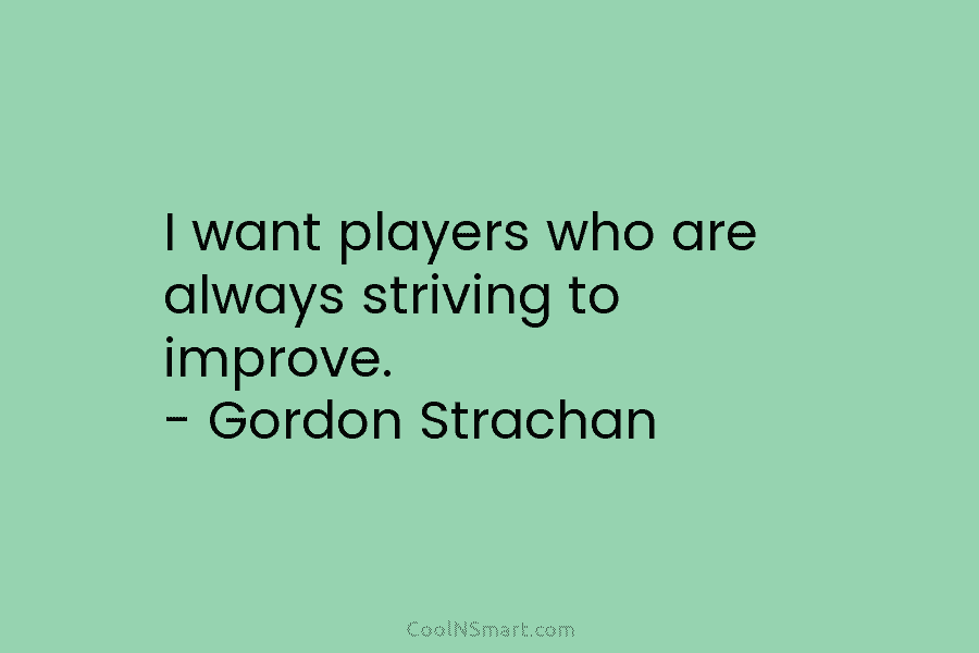 I want players who are always striving to improve. – Gordon Strachan
