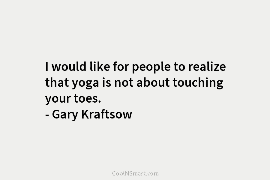 I would like for people to realize that yoga is not about touching your toes....