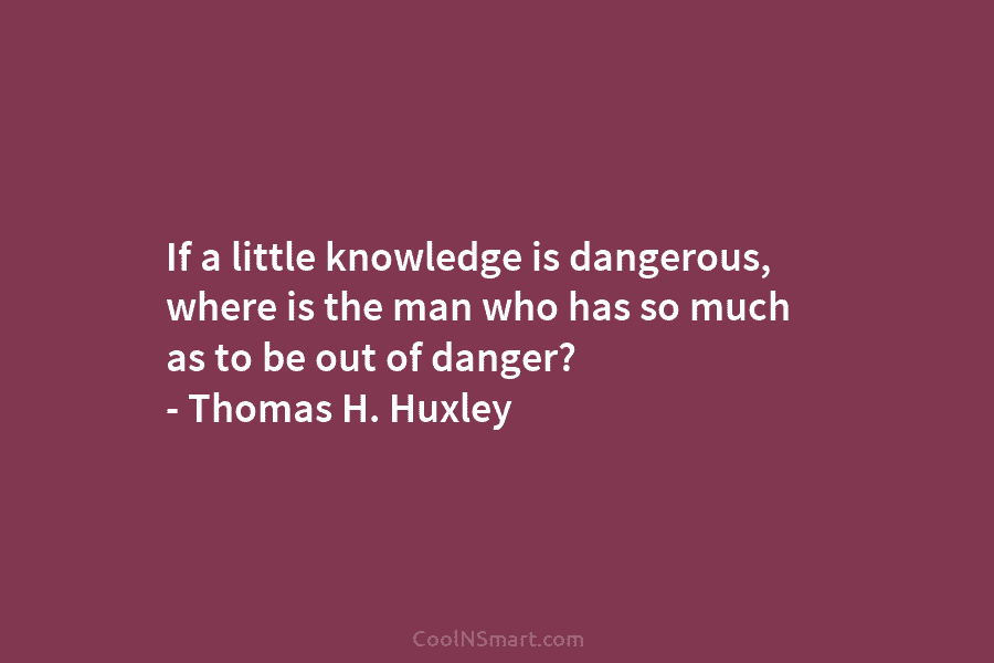 If a little knowledge is dangerous, where is the man who has so much as to be out of danger?...