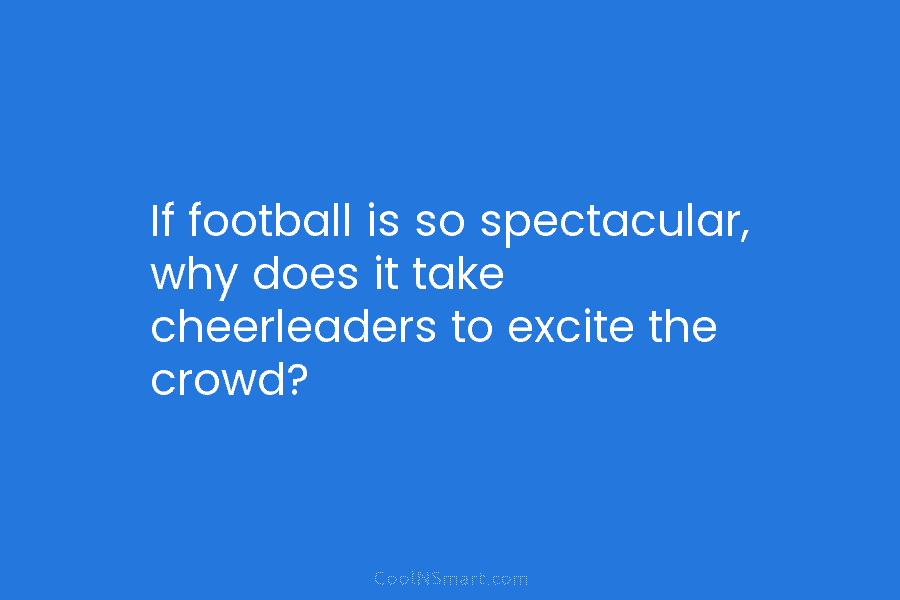 If football is so spectacular, why does it take cheerleaders to excite the crowd?