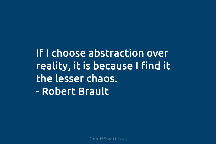 If I choose abstraction over reality, it is because I find it the lesser chaos....