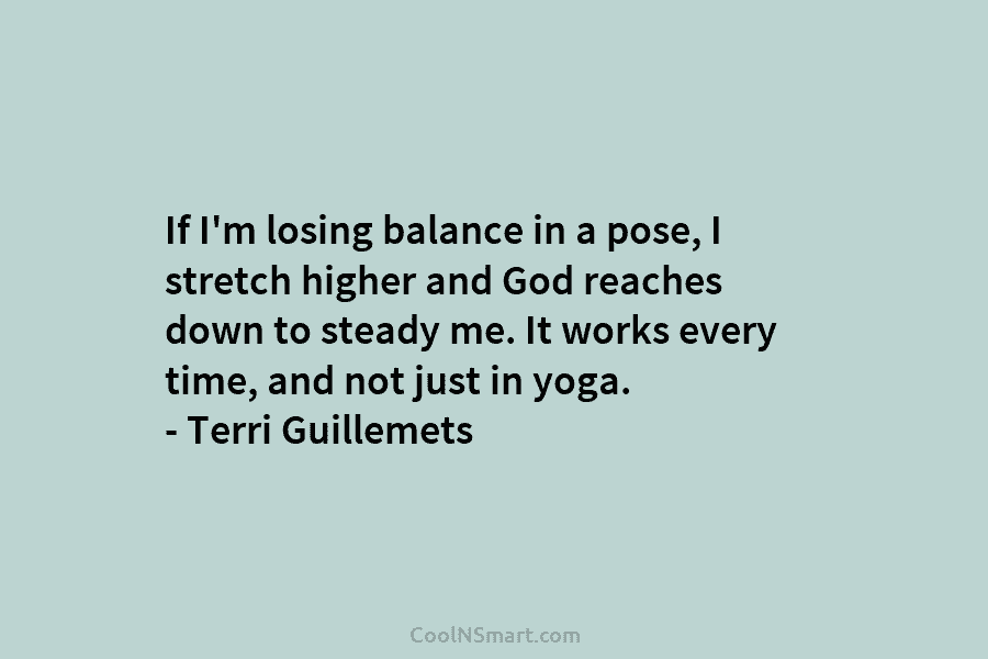 If I’m losing balance in a pose, I stretch higher and God reaches down to steady me. It works every...