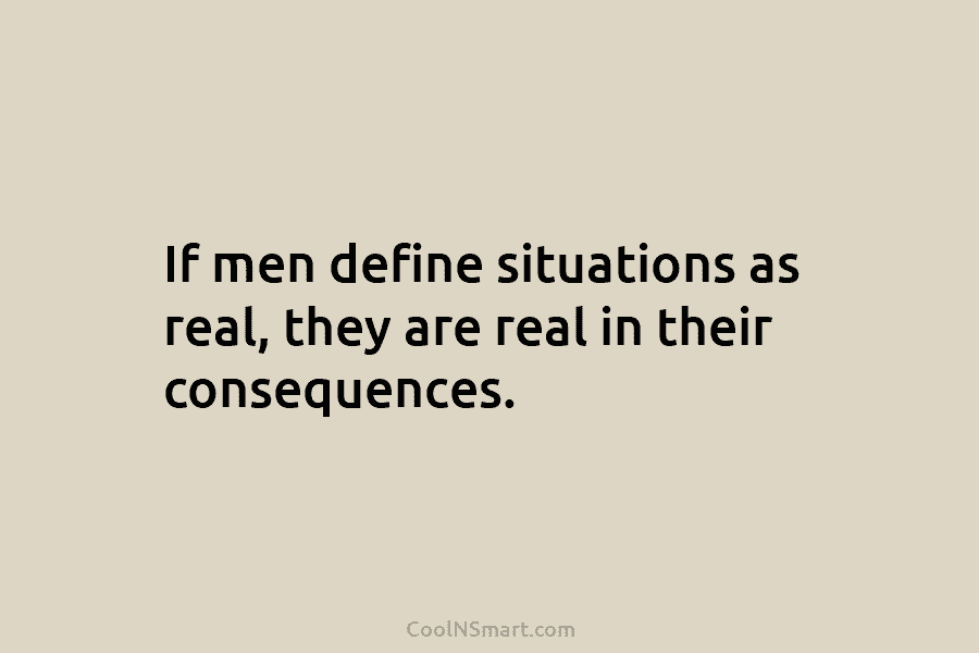 If men define situations as real, they are real in their consequences.