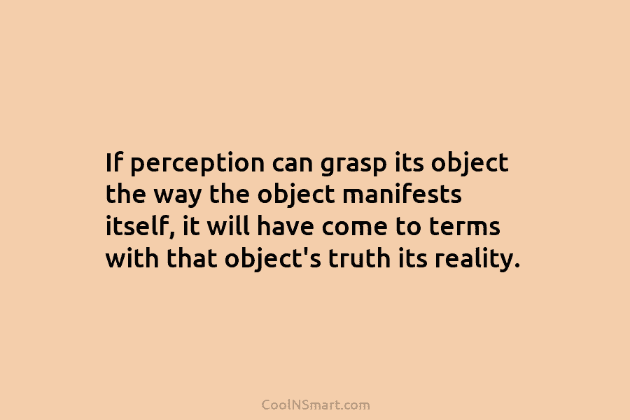 If perception can grasp its object the way the object manifests itself, it will have...