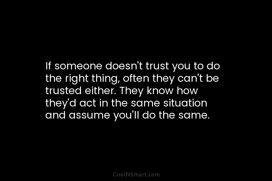 If someone doesn’t trust you to do the right thing, often they can’t be trusted either. They know how they’d...
