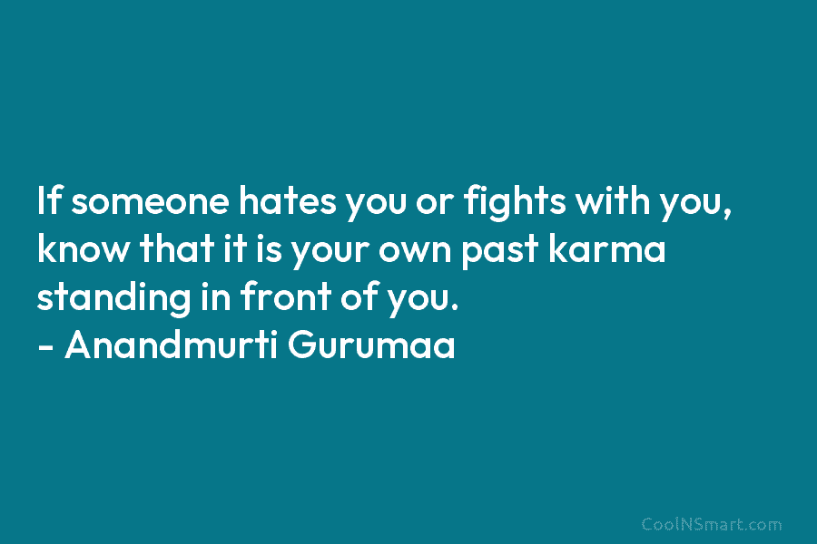 If someone hates you or fights with you, know that it is your own past karma standing in front of...