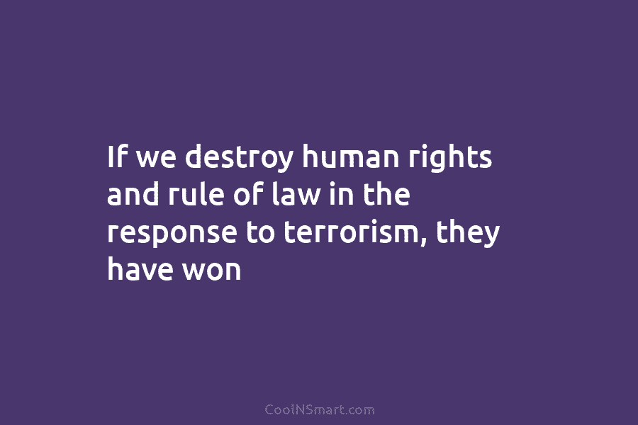 If we destroy human rights and rule of law in the response to terrorism, they...