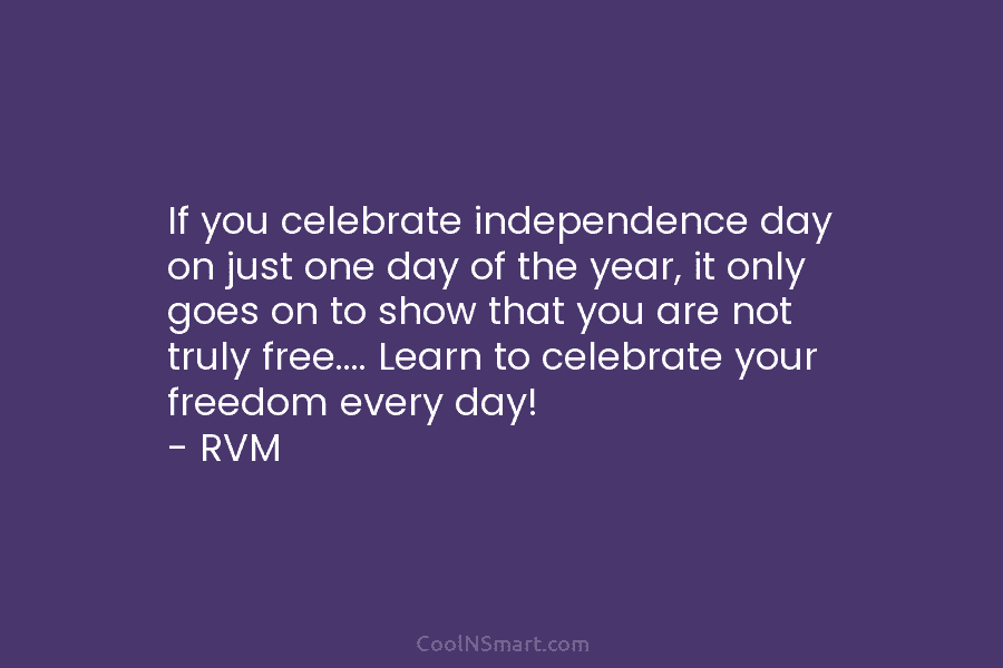 If you celebrate independence day on just one day of the year, it only goes on to show that you...