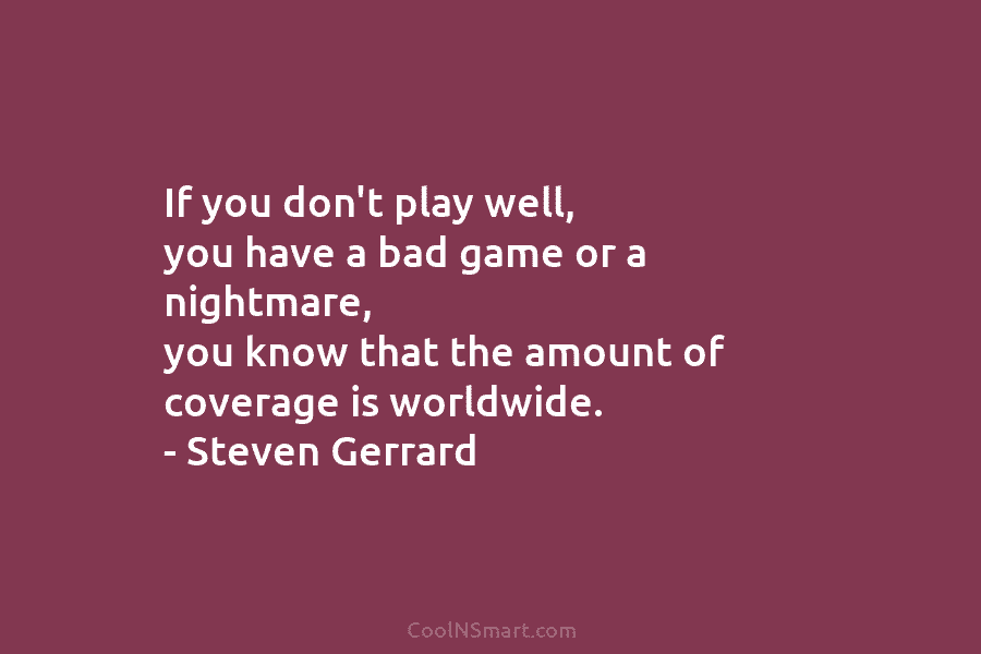 If you don’t play well, you have a bad game or a nightmare, you know...