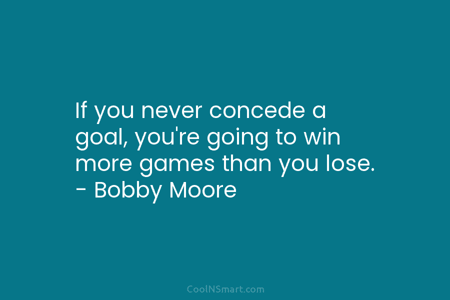 If you never concede a goal, you’re going to win more games than you lose....