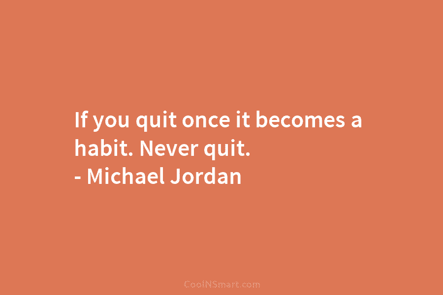 If you quit once it becomes a habit. Never quit. – Michael Jordan