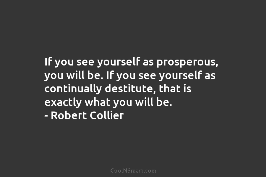 If you see yourself as prosperous, you will be. If you see yourself as continually...