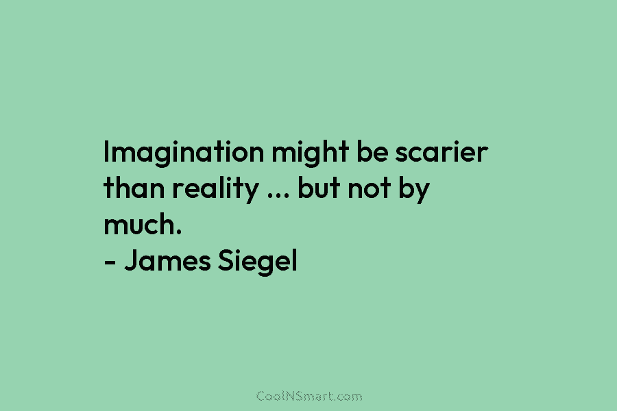 Imagination might be scarier than reality … but not by much. – James Siegel