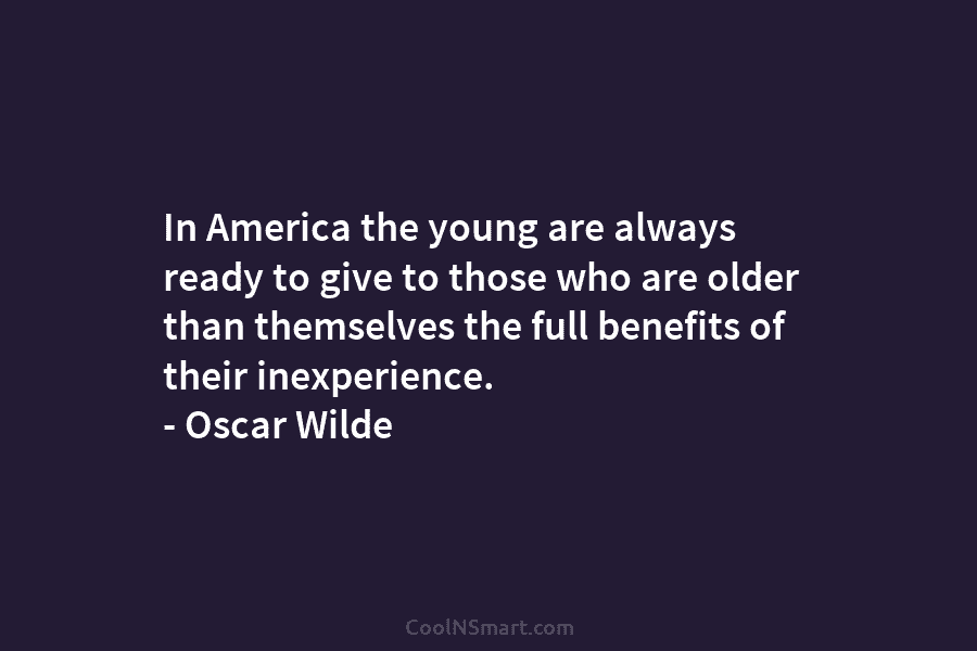 In America the young are always ready to give to those who are older than themselves the full benefits of...