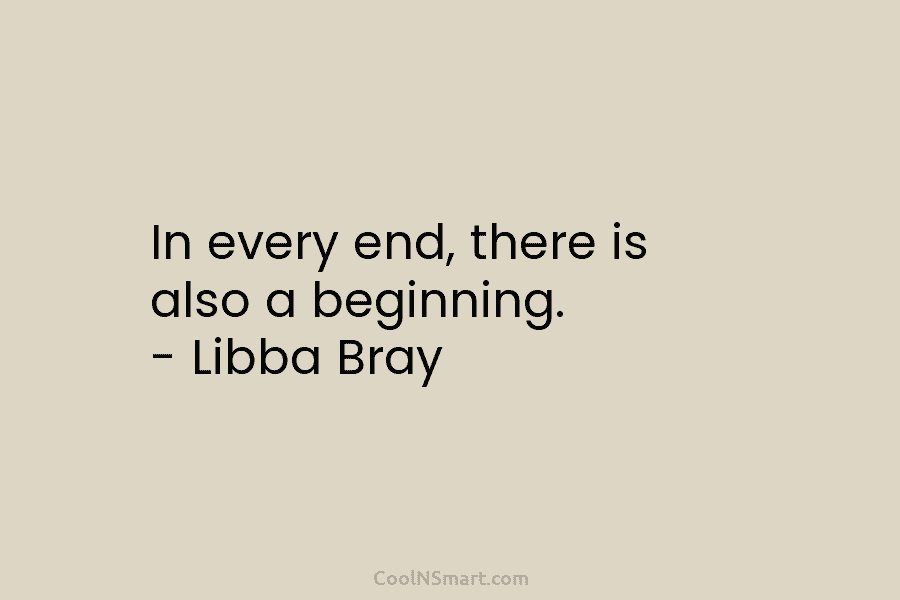 In every end, there is also a beginning. – Libba Bray