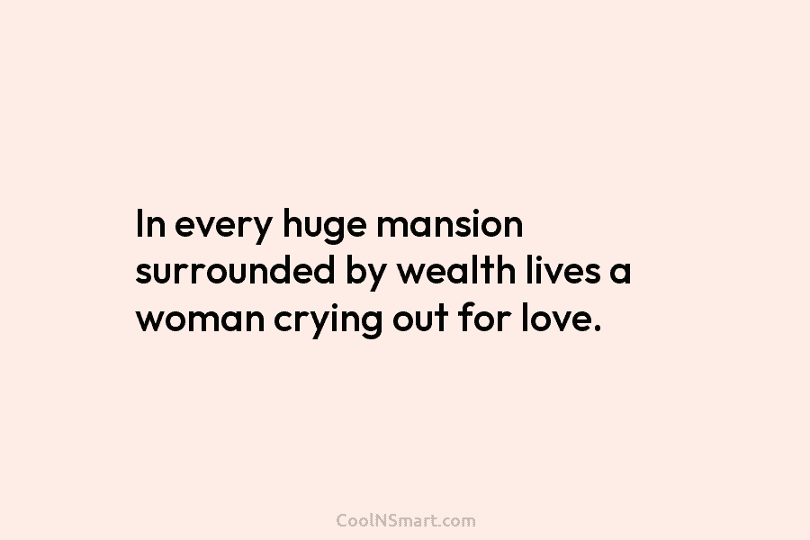 In every huge mansion surrounded by wealth lives a woman crying out for love.