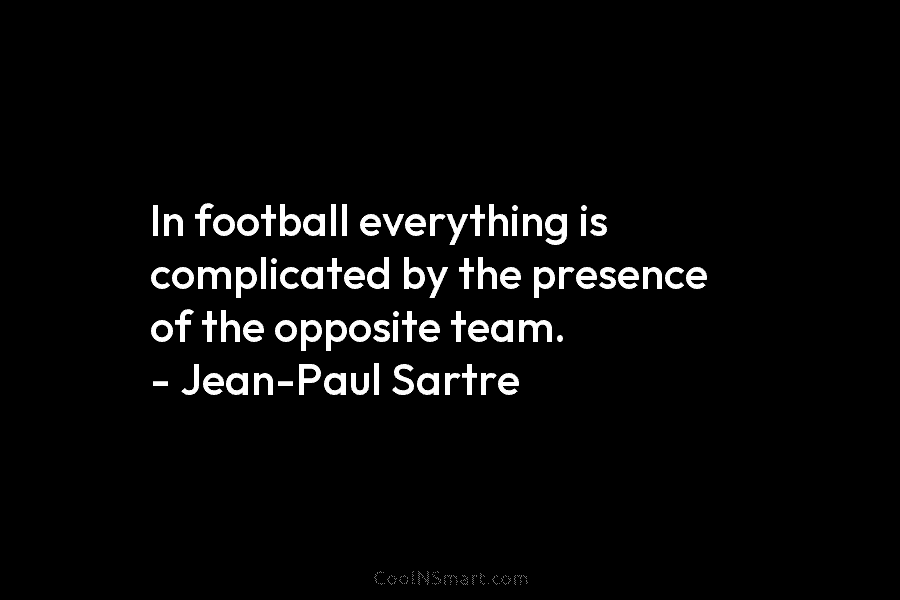 In football everything is complicated by the presence of the opposite team. – Jean-Paul Sartre