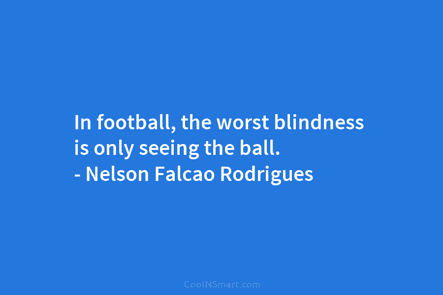 In football, the worst blindness is only seeing the ball. – Nelson Falcao Rodrigues
