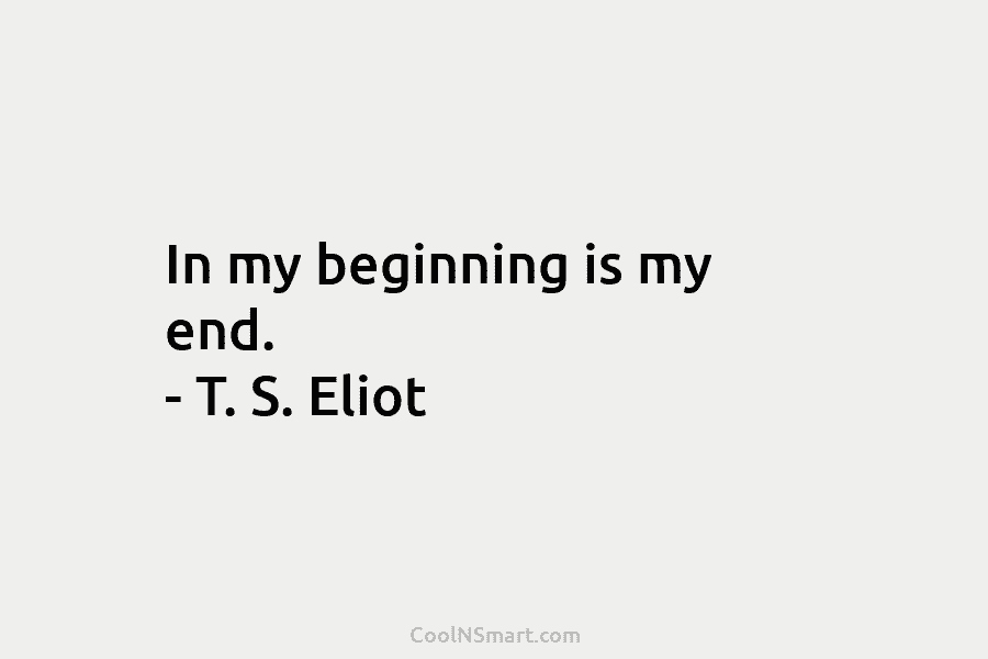 In my beginning is my end. – T. S. Eliot