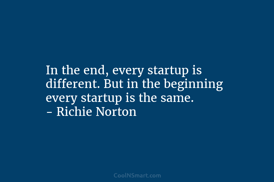 In the end, every startup is different. But in the beginning every startup is the...
