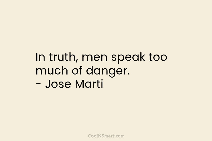In truth, men speak too much of danger. – Jose Marti