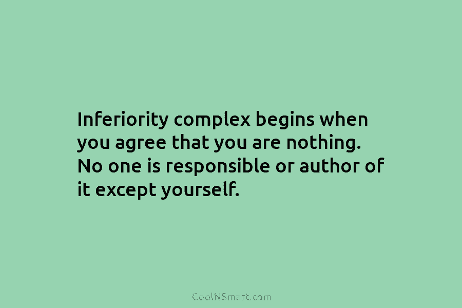 Inferiority complex begins when you agree that you are nothing. No one is responsible or author of it except yourself.