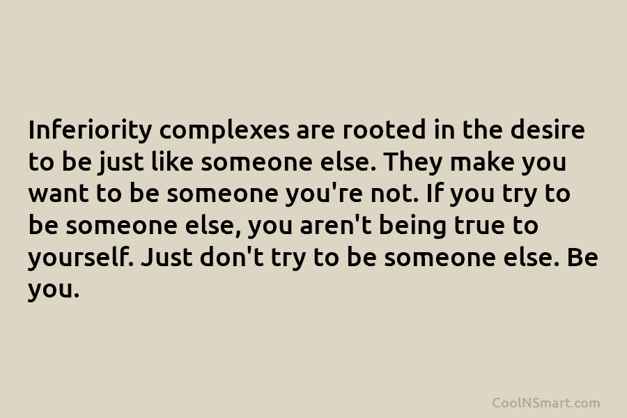 Inferiority complexes are rooted in the desire to be just like someone else. They make you want to be someone...