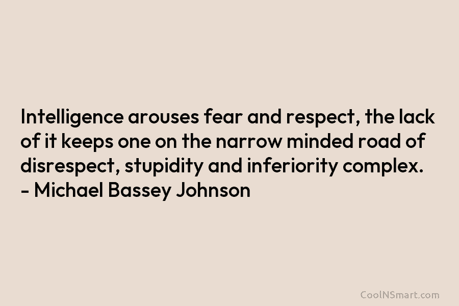 Intelligence arouses fear and respect, the lack of it keeps one on the narrow minded road of disrespect, stupidity and...