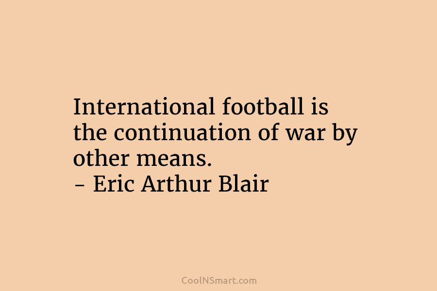 International football is the continuation of war by other means. – Eric Arthur Blair