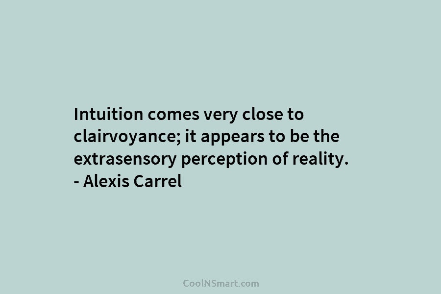 Intuition comes very close to clairvoyance; it appears to be the extrasensory perception of reality....