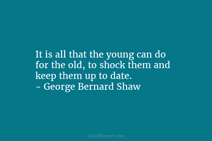 It is all that the young can do for the old, to shock them and...