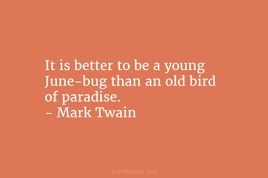 It is better to be a young June-bug than an old bird of paradise. –...